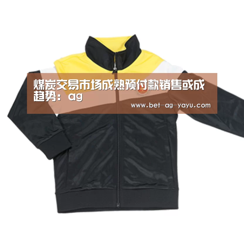 煤炭交易市场成熟预付款销售或成趋势:ag(图1) ag亚娱